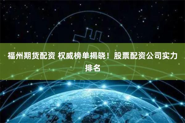 福州期货配资 权威榜单揭晓！股票配资公司实力排名