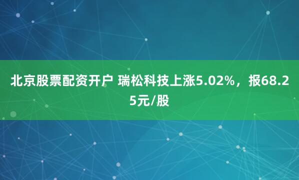 北京股票配资开户 瑞松科技上涨5.02%，报68.25元/股