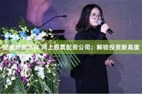 配资炒股怎样 网上股票配资公司：解锁投资新高度