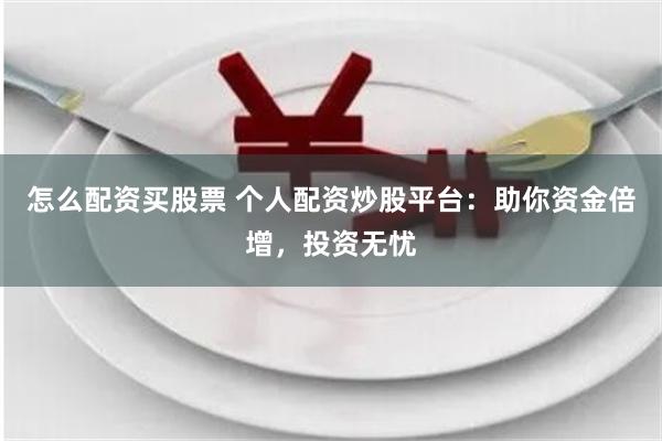 怎么配资买股票 个人配资炒股平台：助你资金倍增，投资无忧