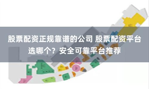 股票配资正规靠谱的公司 股票配资平台选哪个？安全可靠平台推荐