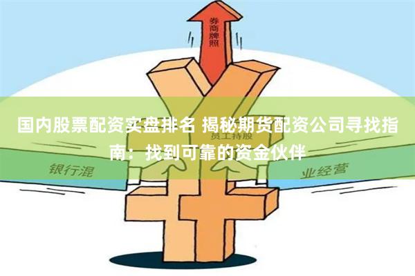 国内股票配资实盘排名 揭秘期货配资公司寻找指南：找到可靠的资金伙伴