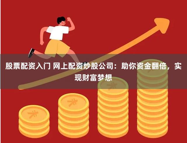 股票配资入门 网上配资炒股公司：助你资金翻倍，实现财富梦想