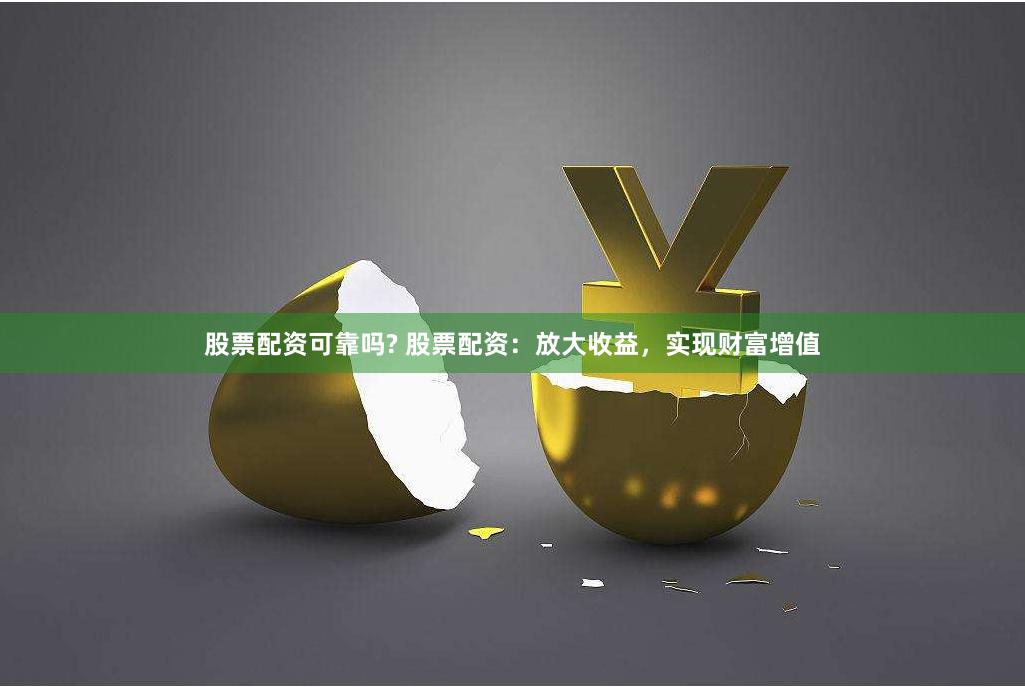 股票配资可靠吗? 股票配资：放大收益，实现财富增值