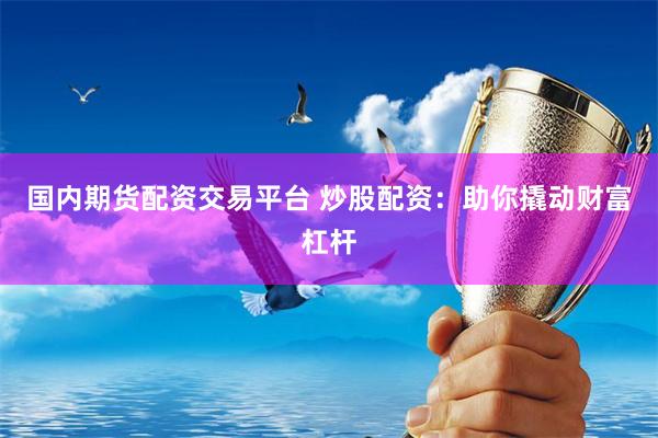 国内期货配资交易平台 炒股配资：助你撬动财富杠杆